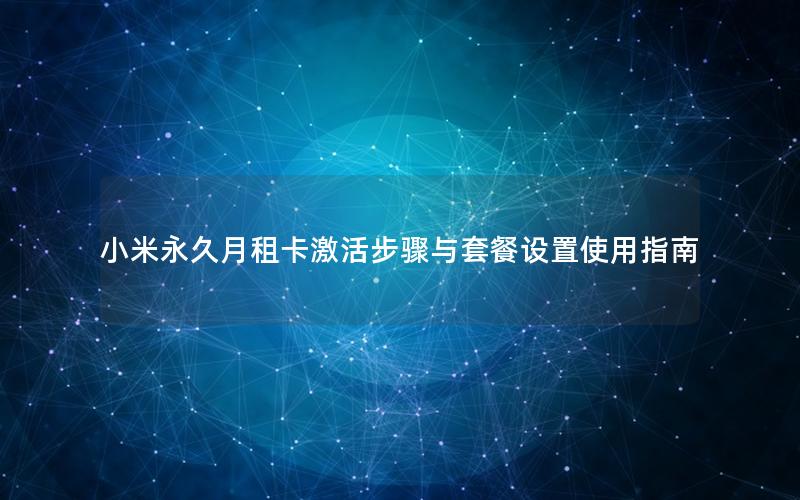 小米永久月租卡激活步骤与套餐设置使用指南