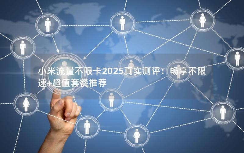 小米流量不限卡2025真实测评：畅享不限速+超值套餐推荐