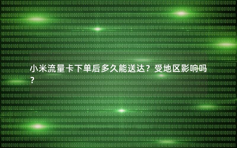 小米流量卡下单后多久能送达？受地区影响吗？