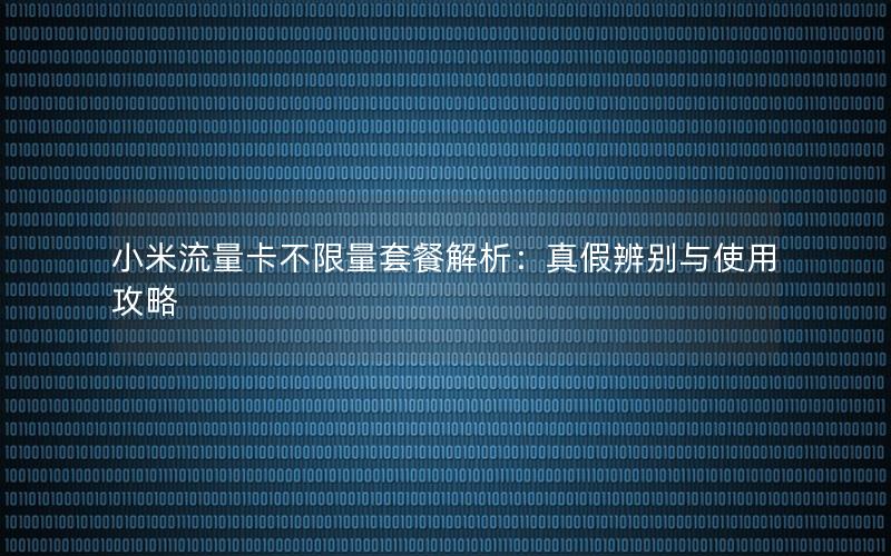 小米流量卡不限量套餐解析：真假辨别与使用攻略