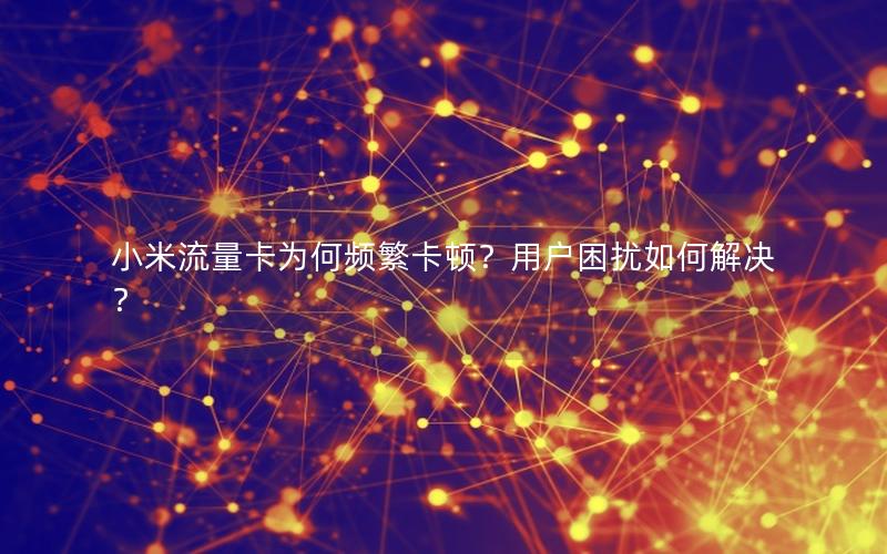小米流量卡为何频繁卡顿？用户困扰如何解决？