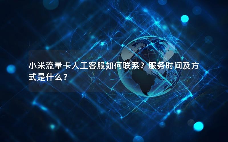 小米流量卡人工客服如何联系？服务时间及方式是什么？