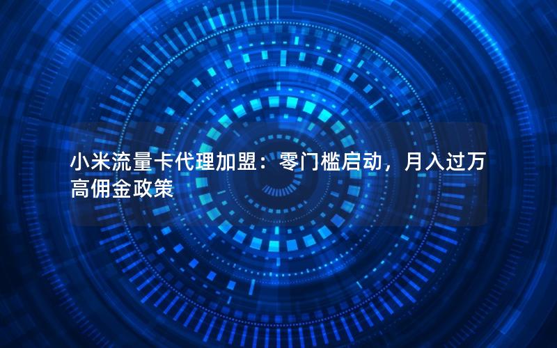 小米流量卡代理加盟：零门槛启动，月入过万高佣金政策
