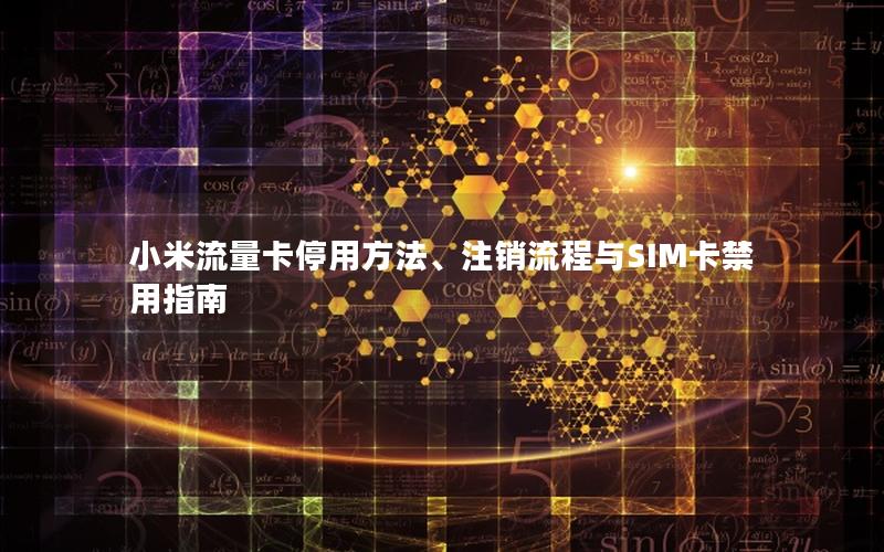 小米流量卡停用方法、注销流程与SIM卡禁用指南