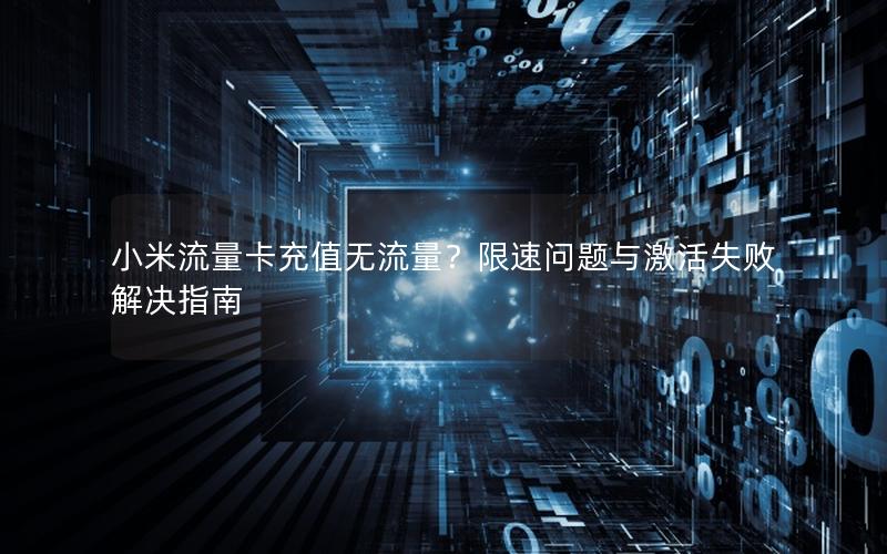 小米流量卡充值无流量？限速问题与激活失败解决指南