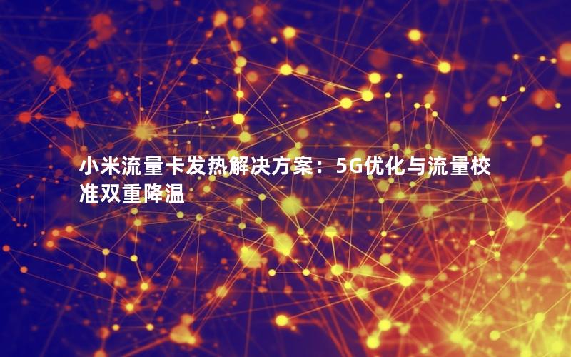 小米流量卡发热解决方案：5G优化与流量校准双重降温