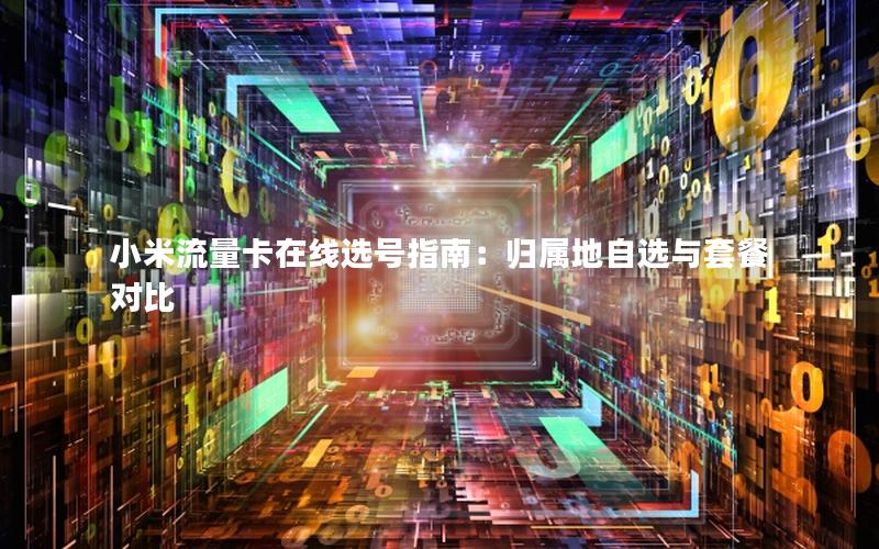 小米流量卡在线选号指南：归属地自选与套餐对比