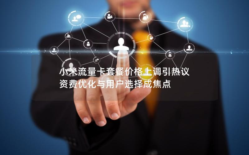 小米流量卡套餐价格上调引热议 资费优化与用户选择成焦点