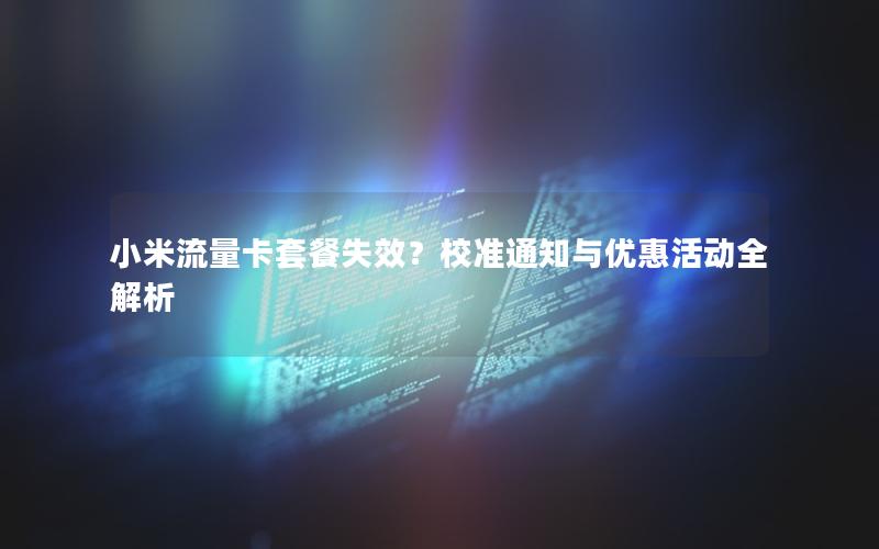 小米流量卡套餐失效？校准通知与优惠活动全解析