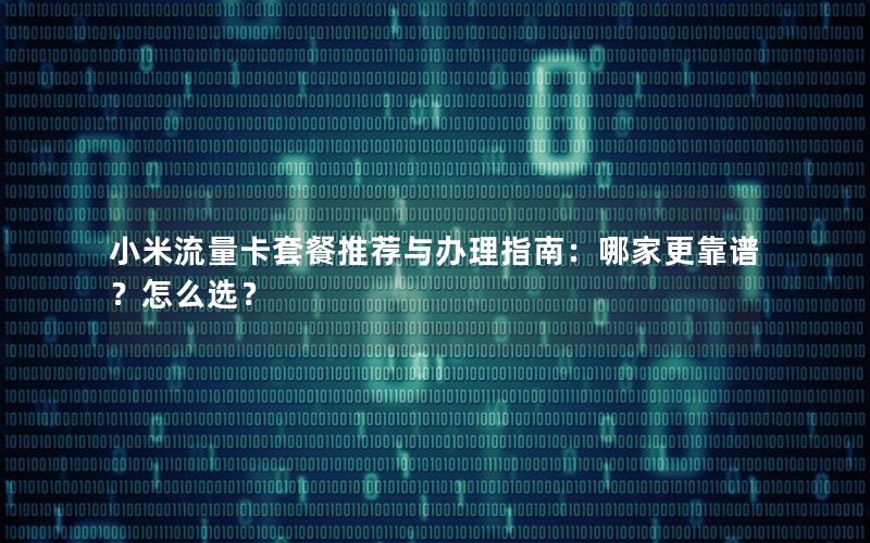 小米流量卡套餐推荐与办理指南：哪家更靠谱？怎么选？