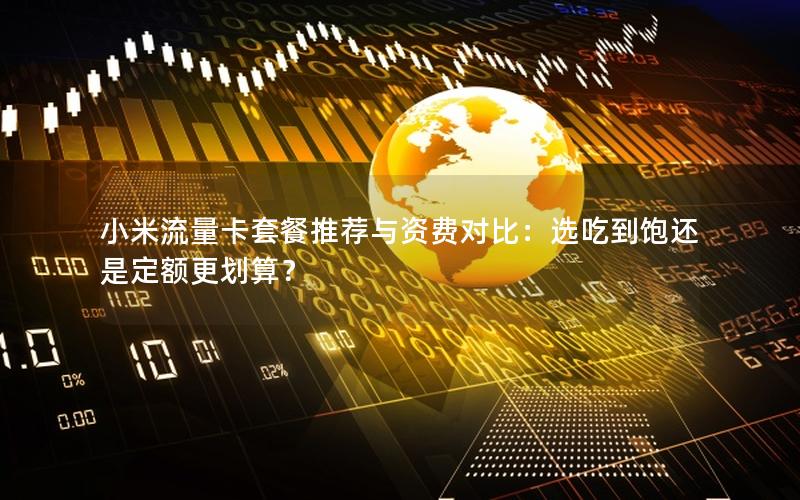 小米流量卡套餐推荐与资费对比：选吃到饱还是定额更划算？
