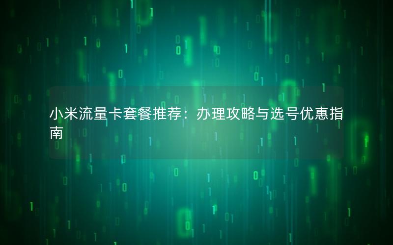 小米流量卡套餐推荐：办理攻略与选号优惠指南
