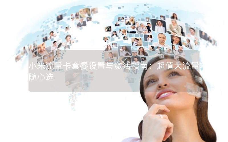 小米流量卡套餐设置与激活指南：超值大流量随心选