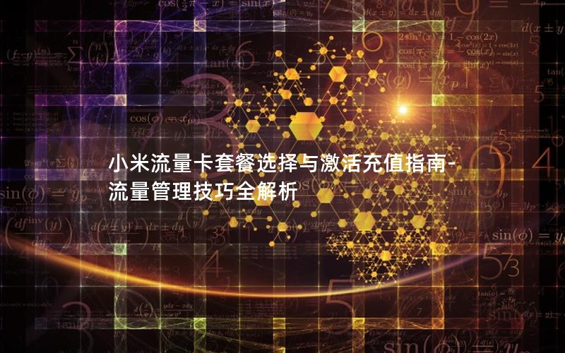 小米流量卡套餐选择与激活充值指南-流量管理技巧全解析