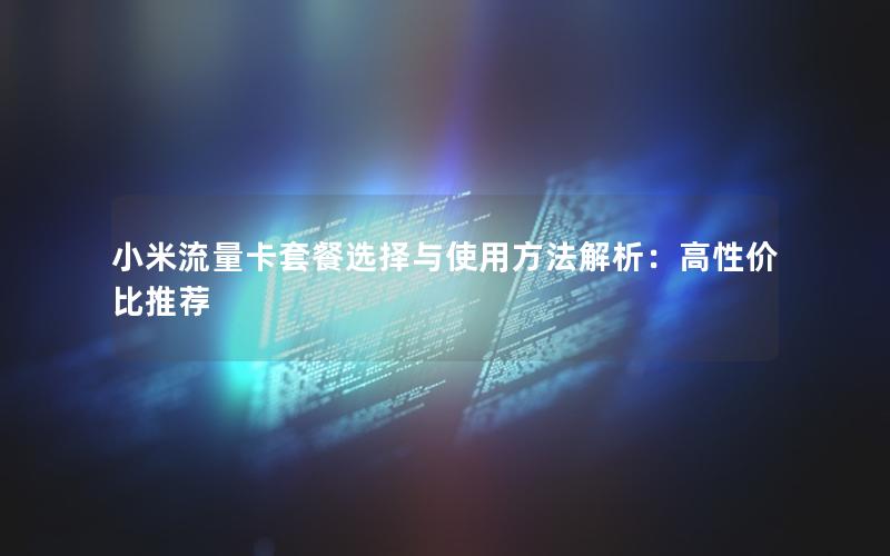 小米流量卡套餐选择与使用方法解析：高性价比推荐