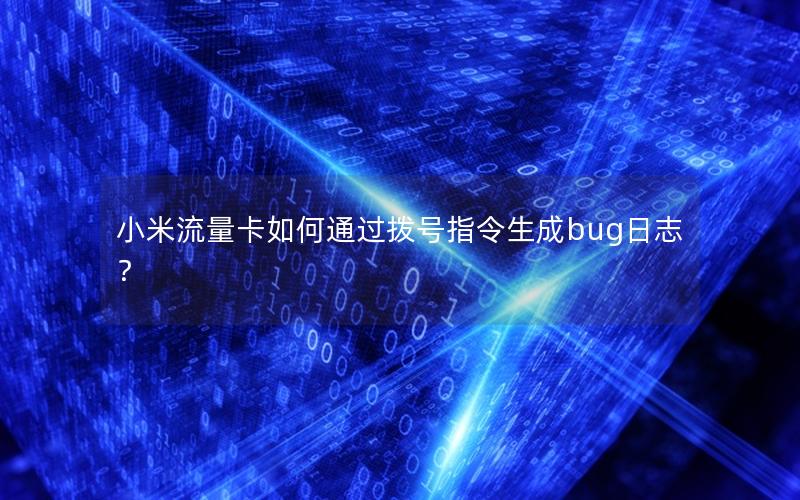小米流量卡如何通过拨号指令生成bug日志？