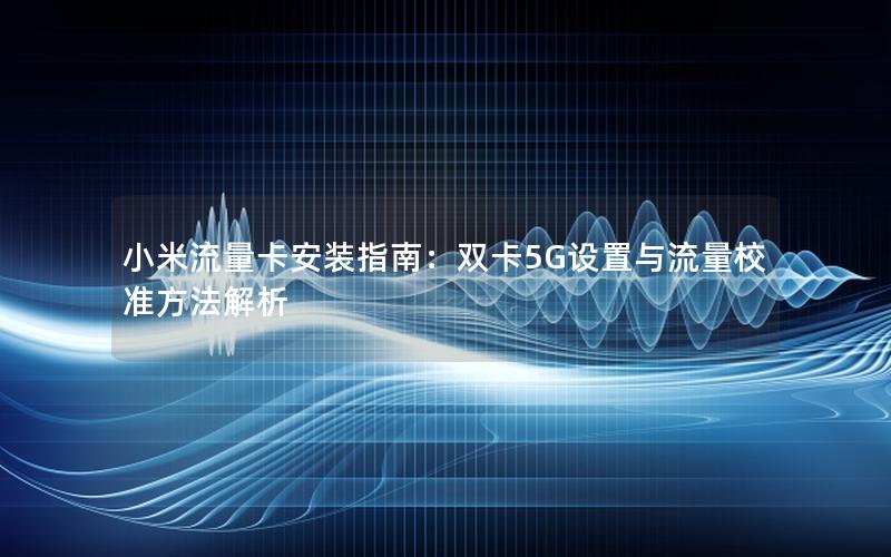 小米流量卡安装指南：双卡5G设置与流量校准方法解析