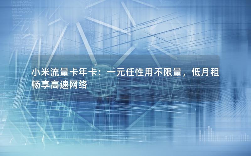 小米流量卡年卡：一元任性用不限量，低月租畅享高速网络