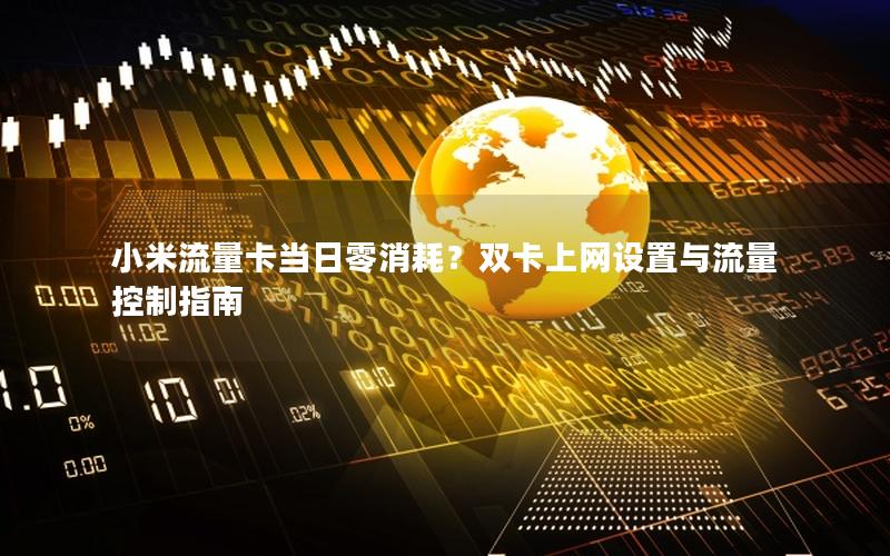 小米流量卡当日零消耗？双卡上网设置与流量控制指南