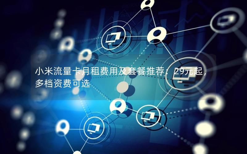 小米流量卡月租费用及套餐推荐：29元起，多档资费可选