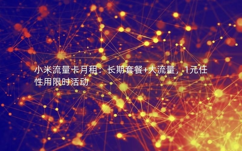 小米流量卡月租：长期套餐+大流量，1元任性用限时活动