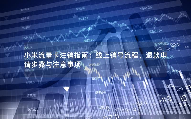 小米流量卡注销指南：线上销号流程、退款申请步骤与注意事项