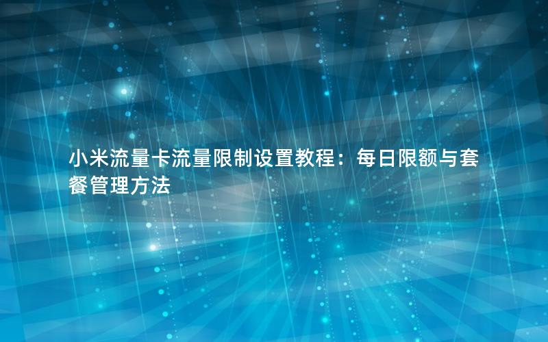 小米流量卡流量限制设置教程：每日限额与套餐管理方法