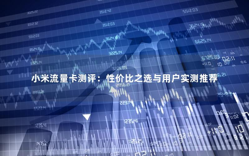 小米流量卡测评：性价比之选与用户实测推荐