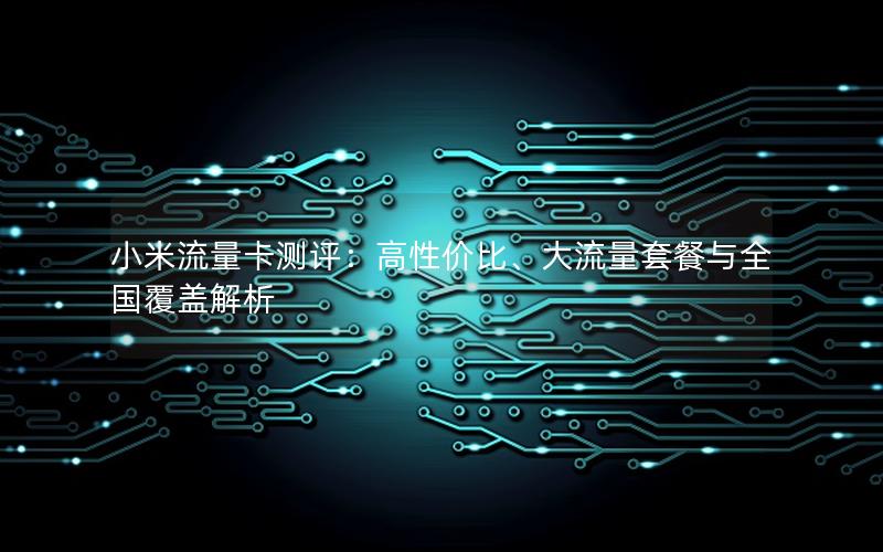 小米流量卡测评：高性价比、大流量套餐与全国覆盖解析