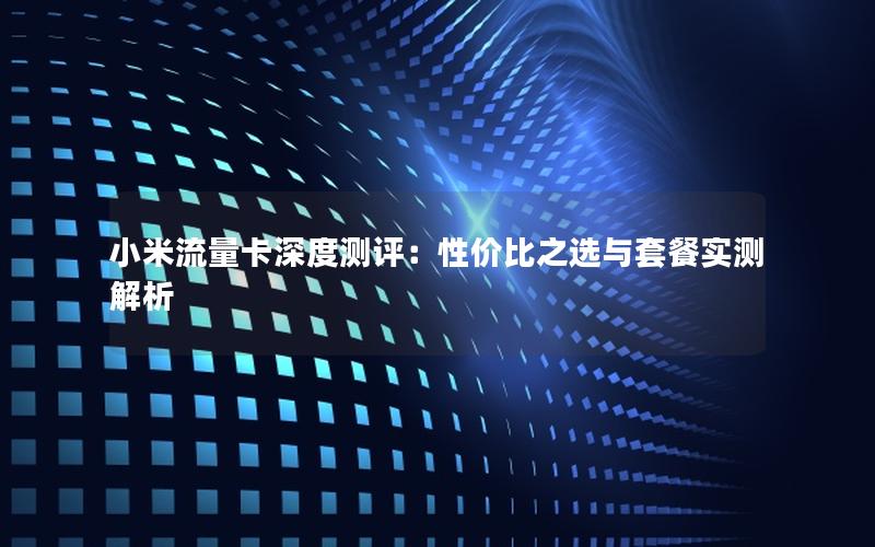 小米流量卡深度测评：性价比之选与套餐实测解析