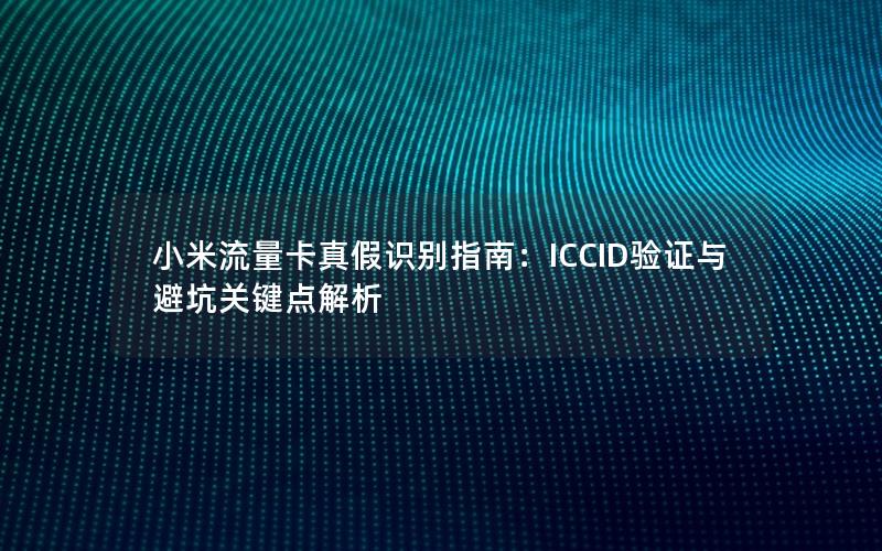 小米流量卡真假识别指南：ICCID验证与避坑关键点解析