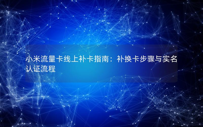 小米流量卡线上补卡指南：补换卡步骤与实名认证流程