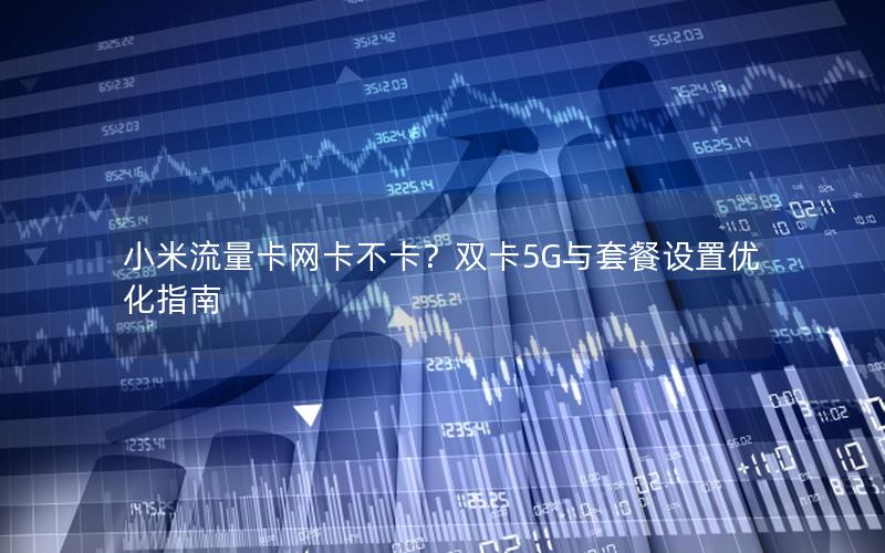 小米流量卡网卡不卡？双卡5G与套餐设置优化指南