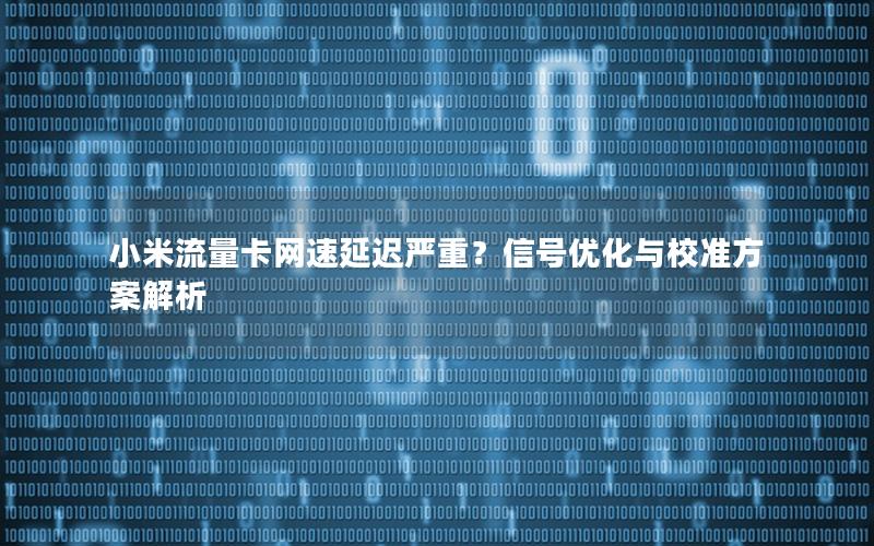 小米流量卡网速延迟严重？信号优化与校准方案解析