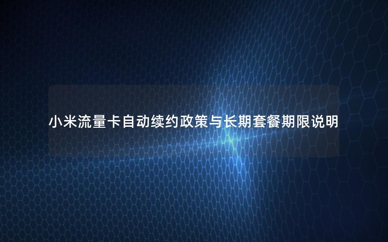 小米流量卡自动续约政策与长期套餐期限说明