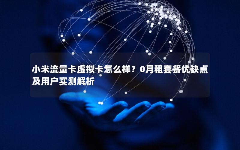 小米流量卡虚拟卡怎么样？0月租套餐优缺点及用户实测解析