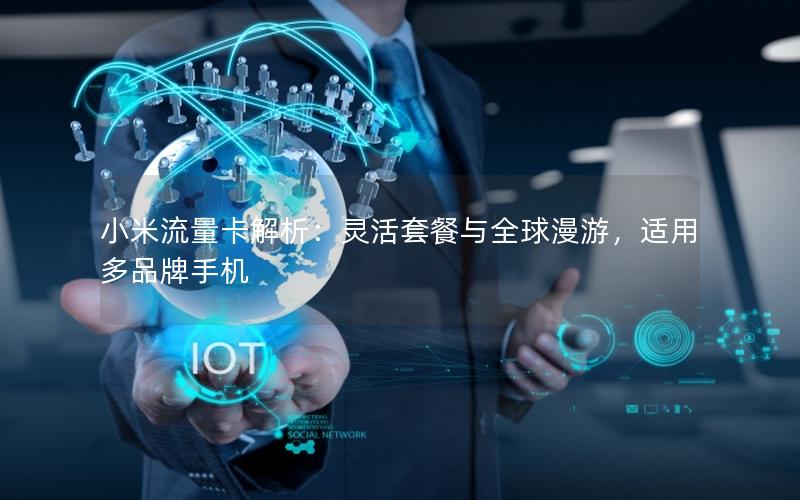 小米流量卡解析：灵活套餐与全球漫游，适用多品牌手机