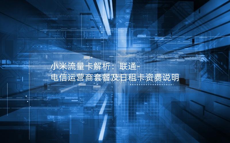 小米流量卡解析：联通-电信运营商套餐及日租卡资费说明