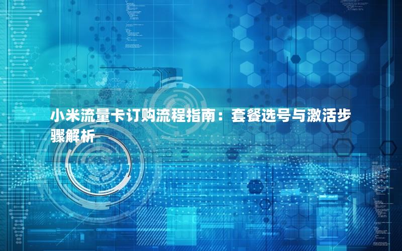 小米流量卡订购流程指南：套餐选号与激活步骤解析