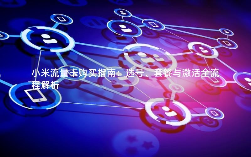 小米流量卡购买指南：选号、套餐与激活全流程解析