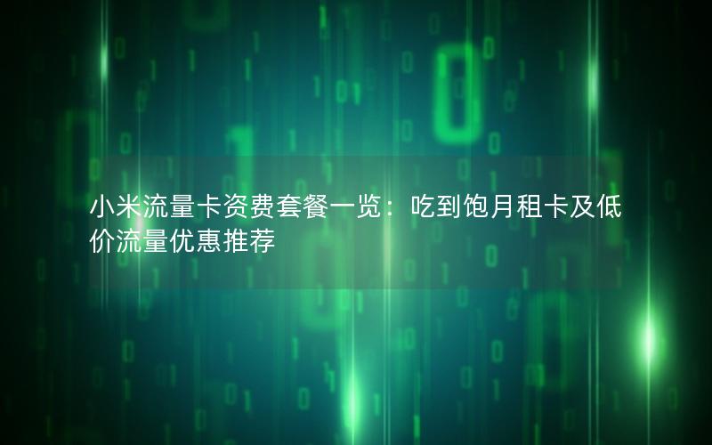 小米流量卡资费套餐一览：吃到饱月租卡及低价流量优惠推荐