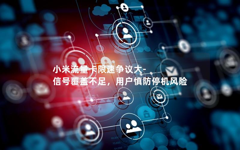 小米流量卡限速争议大-信号覆盖不足，用户慎防停机风险