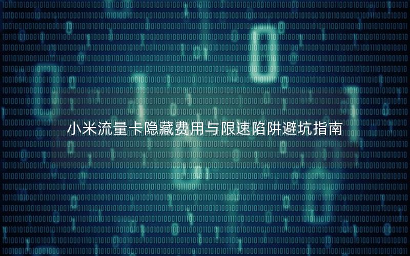 小米流量卡隐藏费用与限速陷阱避坑指南