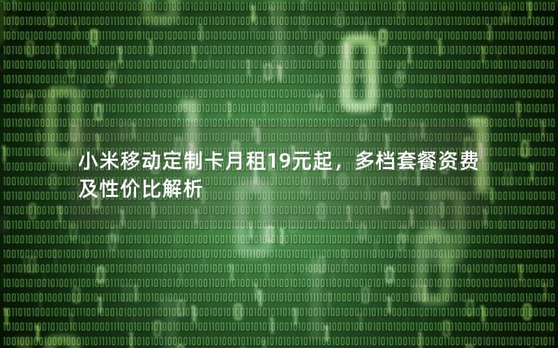 小米移动定制卡月租19元起，多档套餐资费及性价比解析