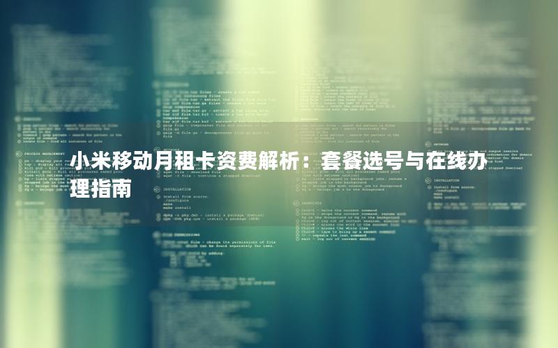 小米移动月租卡资费解析：套餐选号与在线办理指南