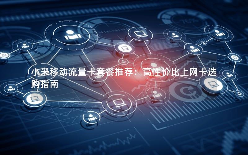 小米移动流量卡套餐推荐：高性价比上网卡选购指南