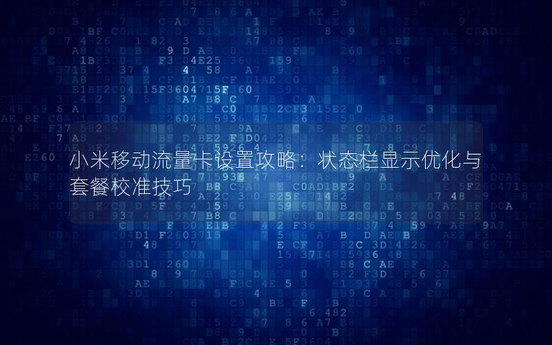 小米移动流量卡设置攻略：状态栏显示优化与套餐校准技巧