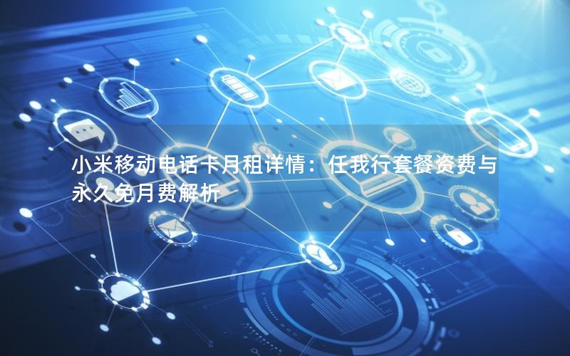小米移动电话卡月租详情：任我行套餐资费与永久免月费解析