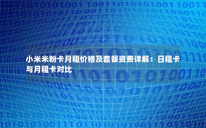 小米米粉卡月租价格及套餐资费详解：日租卡与月租卡对比