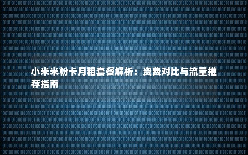 小米米粉卡月租套餐解析：资费对比与流量推荐指南